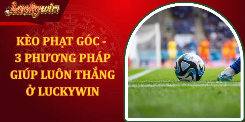 Kèo Phạt Góc - 3 Phương Pháp Giúp Luôn Thắng Ở LUCKYWIN