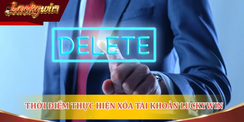 Thời điểm thực hiện xóa tài khoản LUCKYWIN